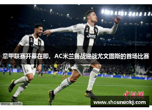 意甲联赛开幕在即，AC米兰备战迎战尤文图斯的首场比赛