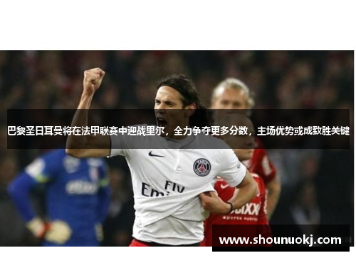 巴黎圣日耳曼将在法甲联赛中迎战里尔，全力争夺更多分数，主场优势或成致胜关键