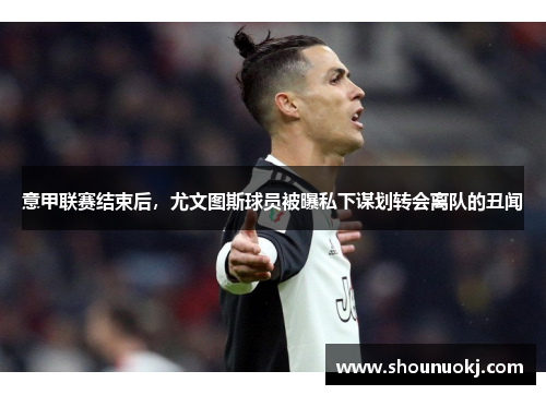 意甲联赛结束后，尤文图斯球员被曝私下谋划转会离队的丑闻
