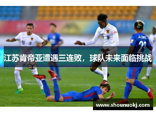 江苏肯帝亚遭遇三连败，球队未来面临挑战